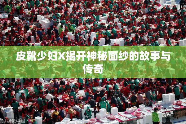 皮靴少妇X揭开神秘面纱的故事与传奇