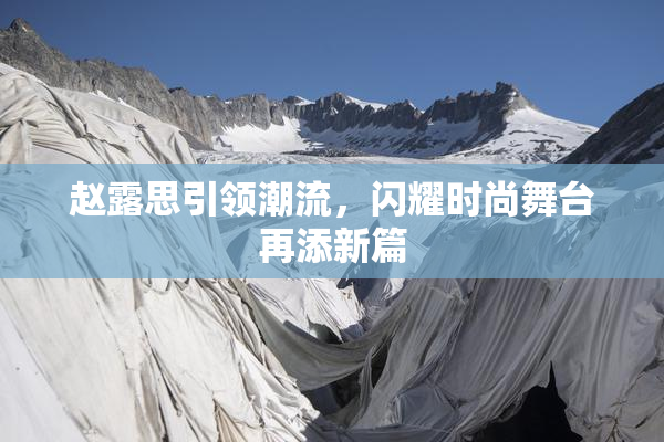 赵露思引领潮流，闪耀时尚舞台再添新篇