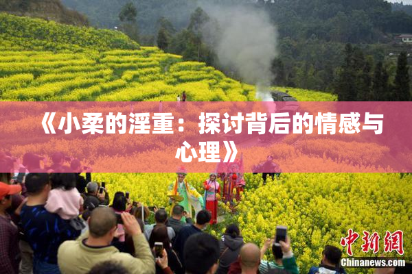 《小柔的淫重：探讨背后的情感与心理》