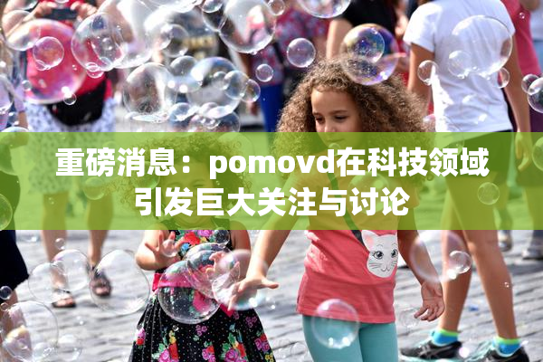 重磅消息:pomovd在科技领域引发巨大关注与讨论