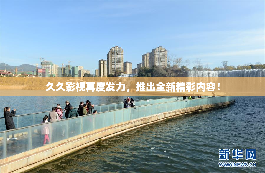 久久影视再度发力，推出全新精彩内容！