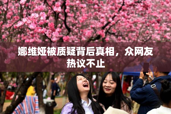 娜维娅被质疑背后真相，众网友热议不止