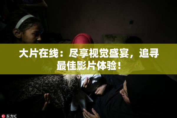 大片在线：尽享视觉盛宴，追寻最佳影片体验！
