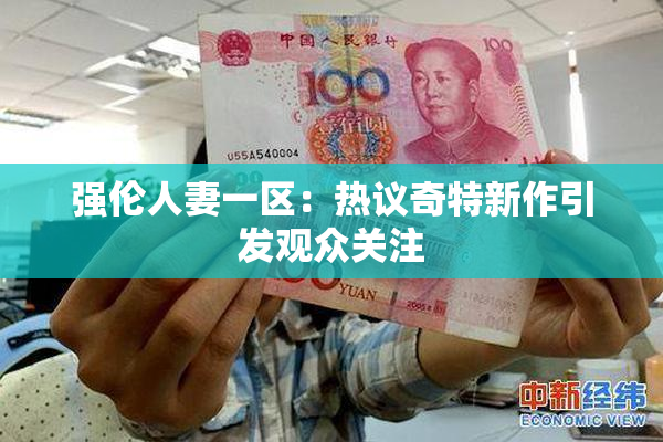 强伦人妻一区：热议奇特新作引发观众关注
