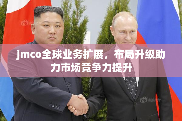 jmco全球业务扩展,布局升级助力市场竞争力提升