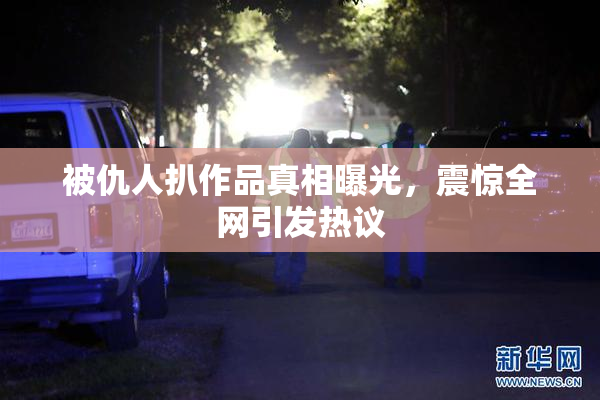 被仇人扒作品真相曝光，震惊全网引发热议