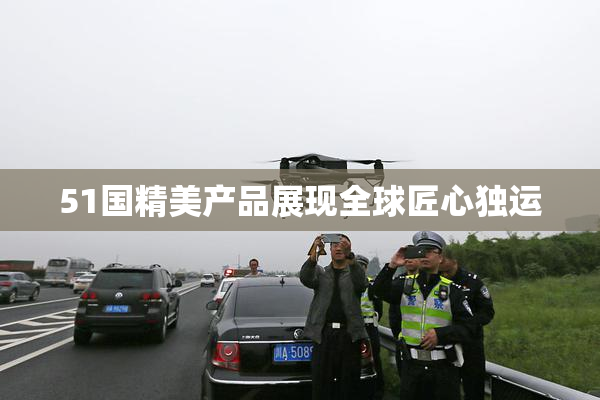 51国精美产品展现全球匠心独运