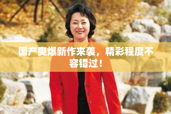 国产爽爆新作来袭，精彩程度不容错过！