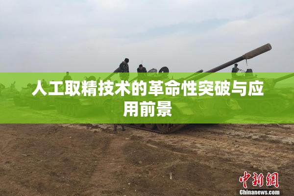 人工取精技术的革命性突破与应用前景