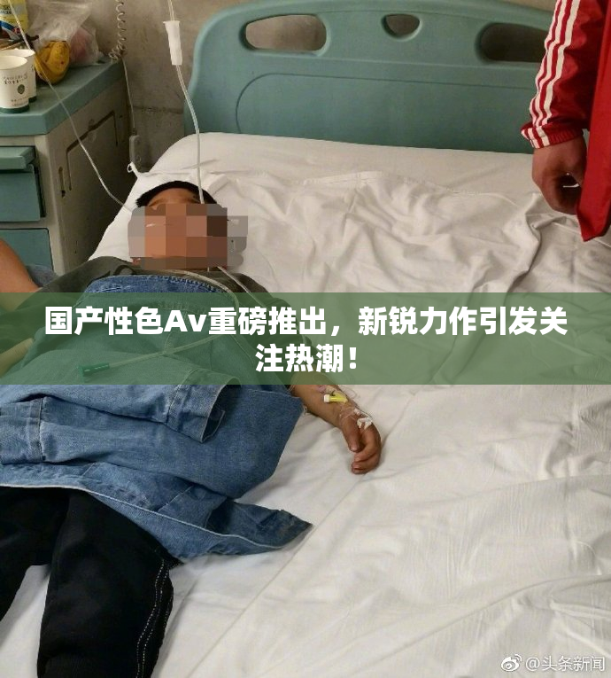 国产性色Av重磅推出，新锐力作引发关注热潮！