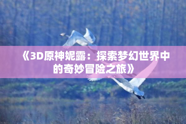 《3D原神妮露：探索梦幻世界中的奇妙冒险之旅》