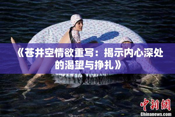 《苍井空情欲重写：揭示内心深处的渴望与挣扎》