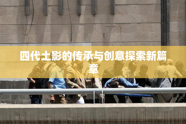四代土影的传承与创意探索新篇章