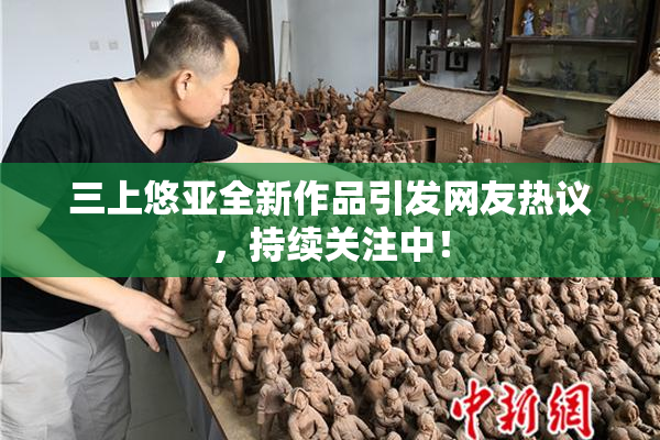 三上悠亚全新作品引发网友热议，持续关注中！