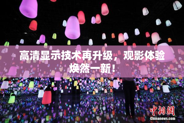 高清显示技术再升级，观影体验焕然一新！