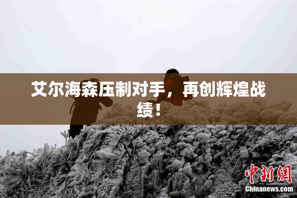 艾尔海森压制对手，再创辉煌战绩！