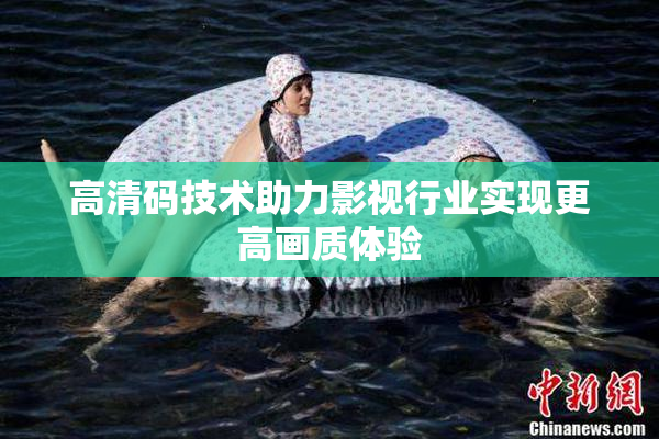高清码技术助力影视行业实现更高画质体验