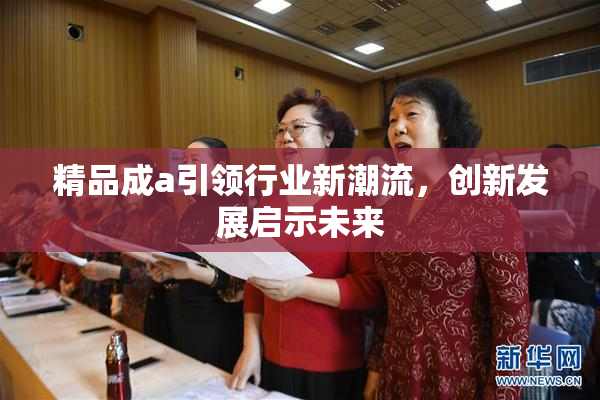 精品成a引领行业新潮流，创新发展启示未来