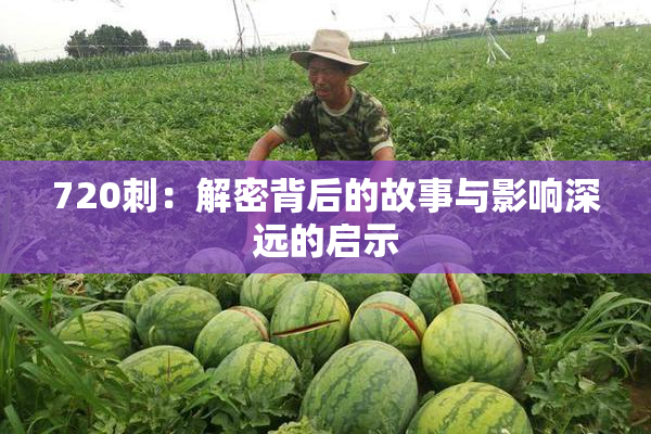 720刺：解密背后的故事与影响深远的启示