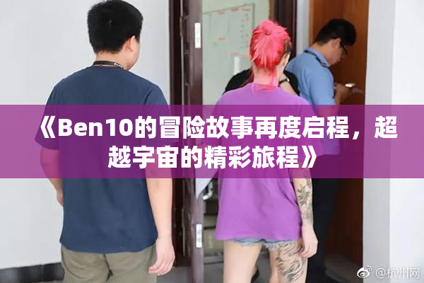 《Ben10的冒险故事再度启程，超越宇宙的精彩旅程》