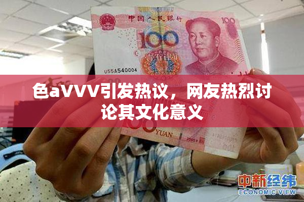 色aVVV引发热议，网友热烈讨论其文化意义