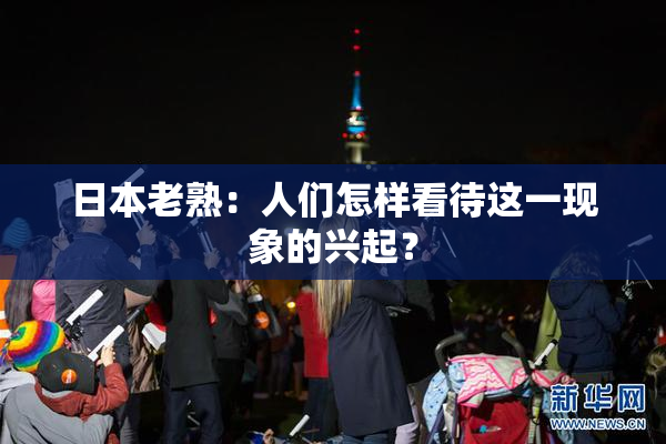 日本老熟：人们怎样看待这一现象的兴起？