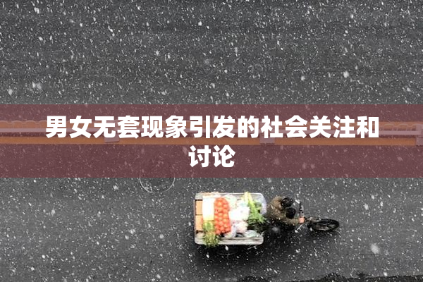 男女无套现象引发的社会关注和讨论