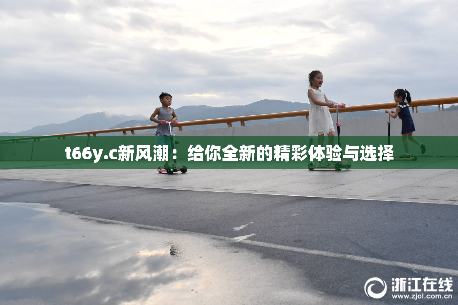 t66y.c新风潮：给你全新的精彩体验与选择