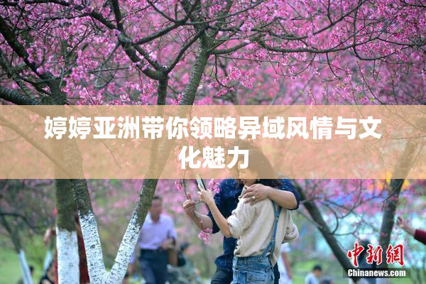 婷婷亚洲带你领略异域风情与文化魅力