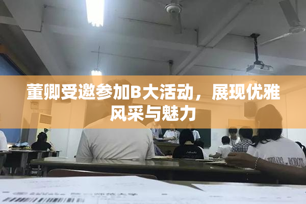 董卿受邀参加B大活动，展现优雅风采与魅力