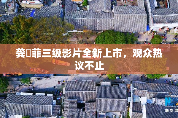 龚玥菲三级影片全新上市，观众热议不止