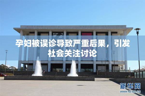 孕妇被误诊导致严重后果，引发社会关注讨论