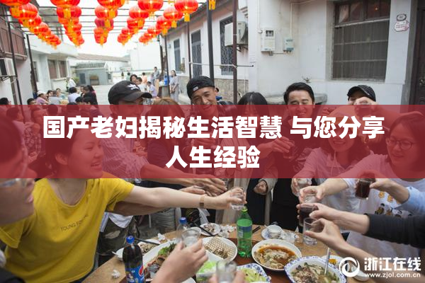 国产老妇揭秘生活智慧 与您分享人生经验