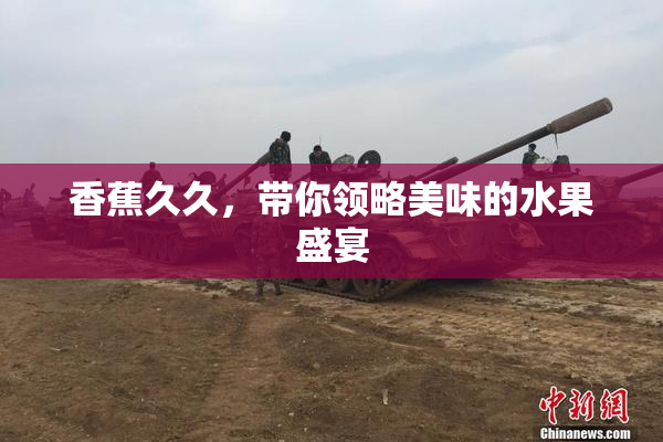 香蕉久久，带你领略美味的水果盛宴
