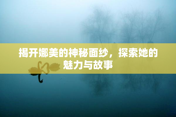 揭开娜美的神秘面纱，探索她的魅力与故事