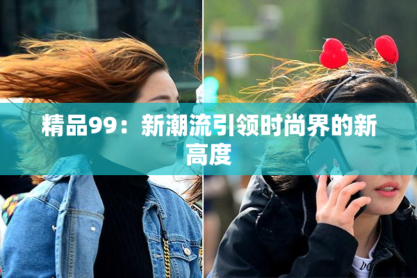 精品99：新潮流引领时尚界的新高度