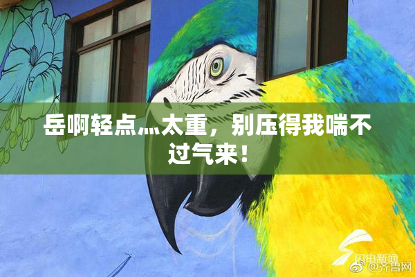 岳啊轻点灬太重，别压得我喘不过气来！