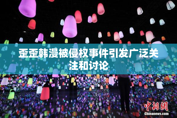歪歪韩漫被侵权事件引发广泛关注和讨论