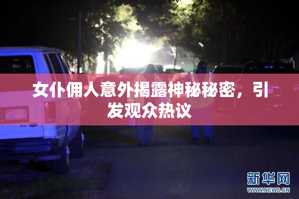 女仆佣人意外揭露神秘秘密，引发观众热议