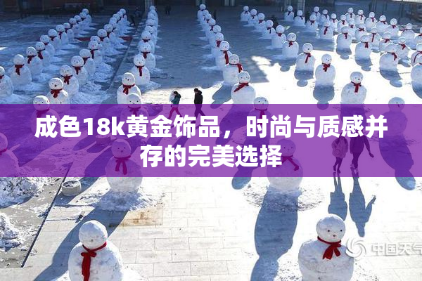 成色18k黄金饰品，时尚与质感并存的完美选择