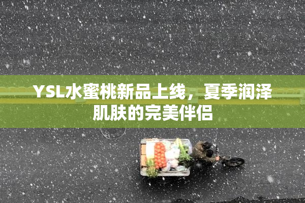 YSL水蜜桃新品上线，夏季润泽肌肤的完美伴侣
