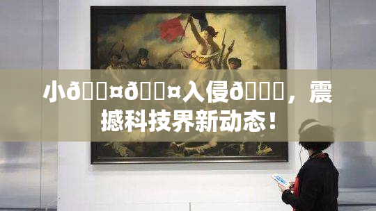 小🐤🐤入侵🍑，震撼科技界新动态！
