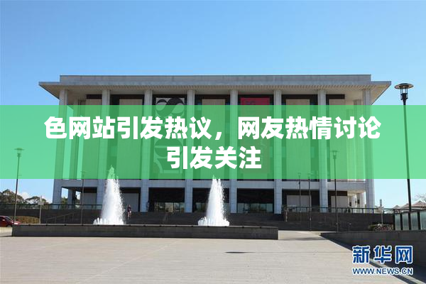 色网站引发热议，网友热情讨论引发关注