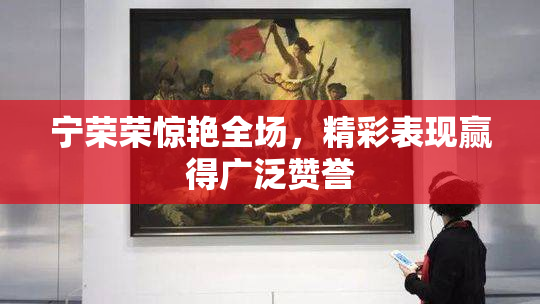 宁荣荣惊艳全场，精彩表现赢得广泛赞誉