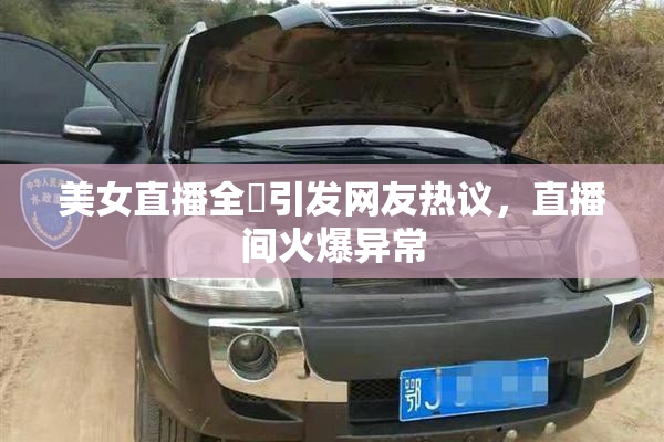 美女直播全婐引发网友热议，直播间火爆异常