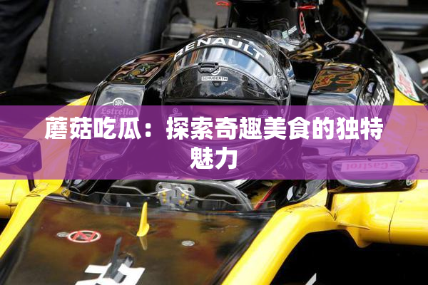 蘑菇吃瓜：探索奇趣美食的独特魅力