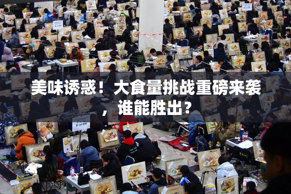 美味诱惑！大食量挑战重磅来袭，谁能胜出？