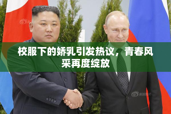 校服下的娇乳引发热议，青春风采再度绽放