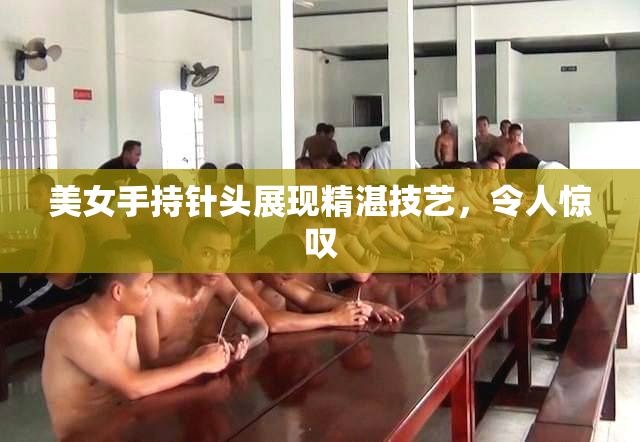 美女手持针头展现精湛技艺，令人惊叹