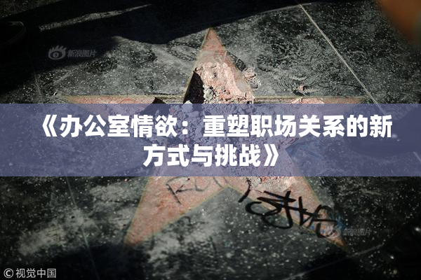 《办公室情欲：重塑职场关系的新方式与挑战》